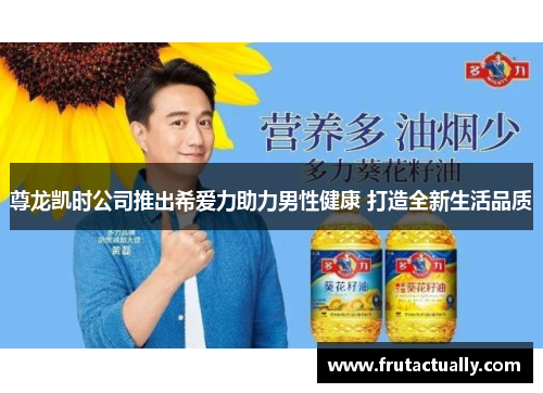尊龙凯时公司推出希爱力助力男性健康 打造全新生活品质